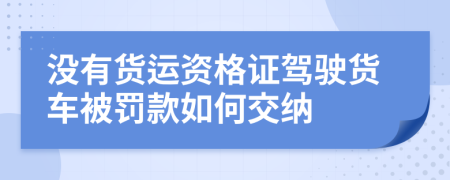 没有货运资格证驾驶货车被罚款如何交纳