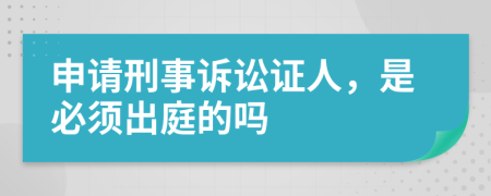 申请刑事诉讼证人，是必须出庭的吗