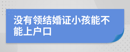 没有领结婚证小孩能不能上户口