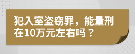 犯入室盗窃罪，能量刑在10万元左右吗？