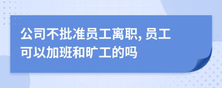 公司不批准员工离职, 员工可以加班和旷工的吗