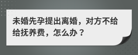 未婚先孕提出离婚，对方不给给抚养费，怎么办？