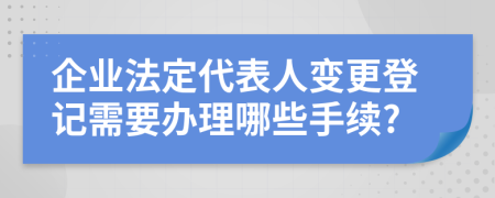 企业法定代表人变更登记需要办理哪些手续?