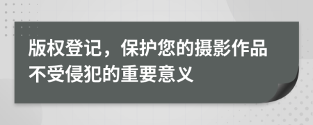 版权登记，保护您的摄影作品不受侵犯的重要意义