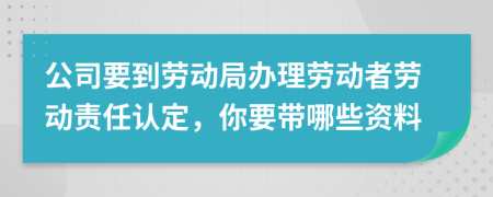 公司要到劳动局办理劳动者劳动责任认定，你要带哪些资料