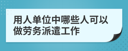 用人单位中哪些人可以做劳务派遣工作