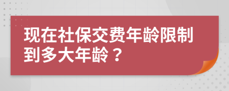 现在社保交费年龄限制到多大年龄？