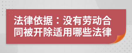 法律依据：没有劳动合同被开除适用哪些法律