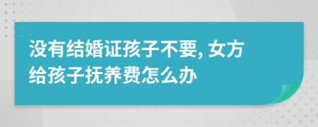 没有结婚证孩子不要, 女方给孩子抚养费怎么办