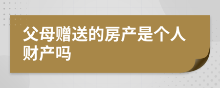 父母赠送的房产是个人财产吗