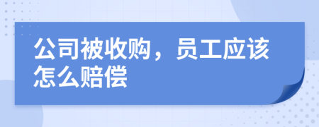 公司被收购，员工应该怎么赔偿