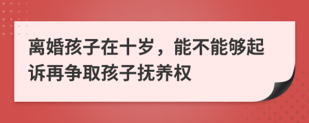 离婚孩子在十岁，能不能够起诉再争取孩子抚养权
