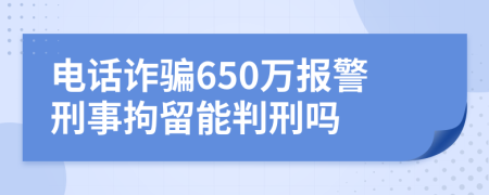 电话诈骗650万报警刑事拘留能判刑吗