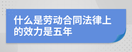 什么是劳动合同法律上的效力是五年