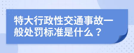 特大行政性交通事故一般处罚标准是什么？