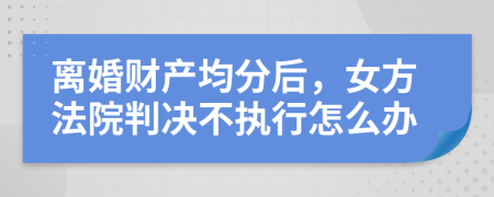 离婚财产均分后，女方法院判决不执行怎么办