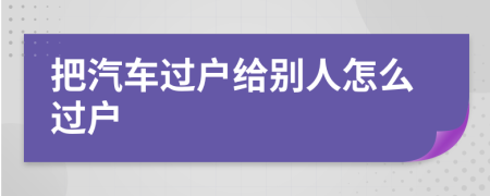 把汽车过户给别人怎么过户