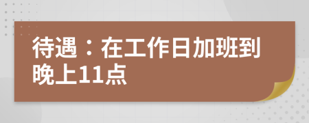 待遇：在工作日加班到晚上11点