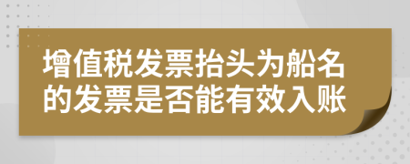 增值税发票抬头为船名的发票是否能有效入账