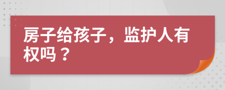 房子给孩子，监护人有权吗？