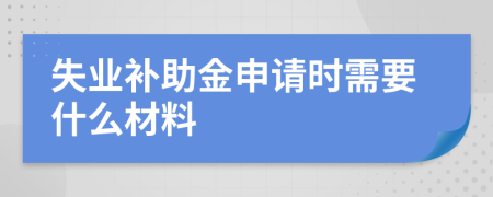 失业补助金申请时需要什么材料