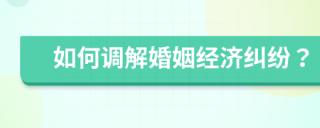 如何调解婚姻经济纠纷？