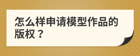 怎么样申请模型作品的版权？
