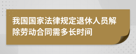 我国国家法律规定退休人员解除劳动合同需多长时间