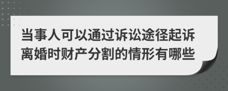 当事人可以通过诉讼途径起诉离婚时财产分割的情形有哪些