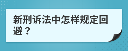 新刑诉法中怎样规定回避？