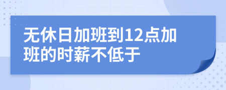 无休日加班到12点加班的时薪不低于