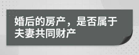 婚后的房产，是否属于夫妻共同财产