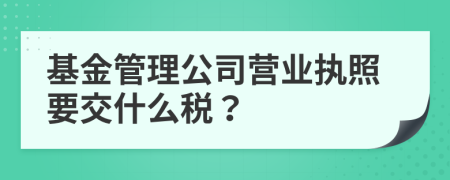 基金管理公司营业执照要交什么税？