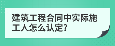 建筑工程合同中实际施工人怎么认定?