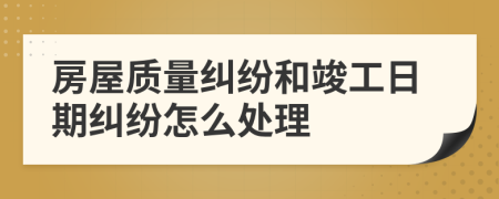 房屋质量纠纷和竣工日期纠纷怎么处理