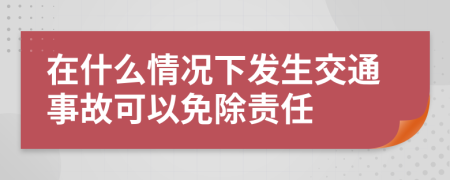 在什么情况下发生交通事故可以免除责任