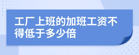 工厂上班的加班工资不得低于多少倍