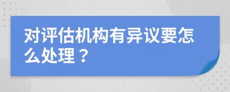 对评估机构有异议要怎么处理？