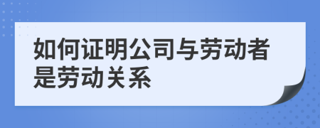 如何证明公司与劳动者是劳动关系