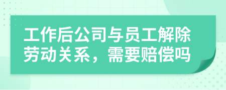 工作后公司与员工解除劳动关系，需要赔偿吗