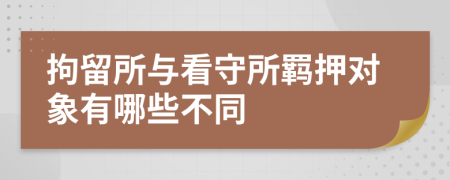 拘留所与看守所羁押对象有哪些不同