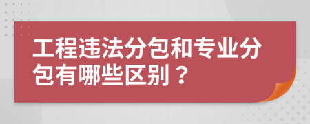 工程违法分包和专业分包有哪些区别？