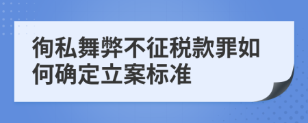 徇私舞弊不征税款罪如何确定立案标准