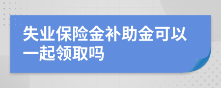 失业保险金补助金可以一起领取吗