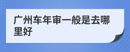 广州车年审一般是去哪里好