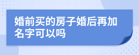 婚前买的房子婚后再加名字可以吗