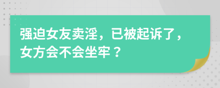 强迫女友卖淫，已被起诉了，女方会不会坐牢？