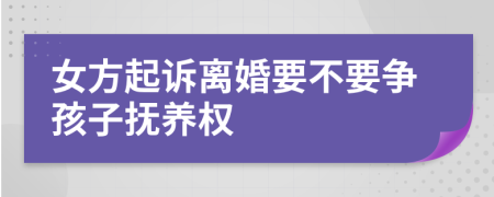 女方起诉离婚要不要争孩子抚养权