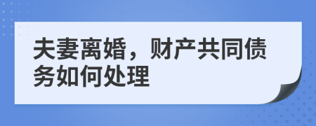 夫妻离婚，财产共同债务如何处理