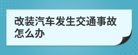 改装汽车发生交通事故怎么办